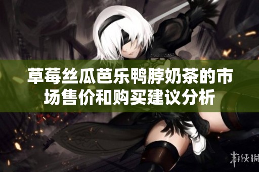 草莓丝瓜芭乐鸭脖奶茶的市场售价和购买建议分析