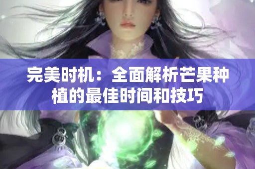 完美时机：全面解析芒果种植的最佳时间和技巧