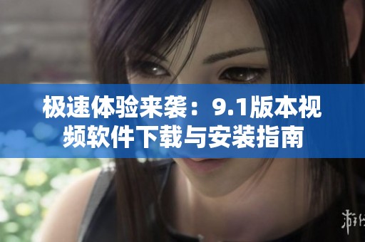 极速体验来袭：9.1版本视频软件下载与安装指南