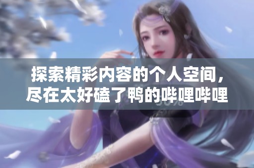 探索精彩内容的个人空间，尽在太好磕了鸭的哔哩哔哩主页