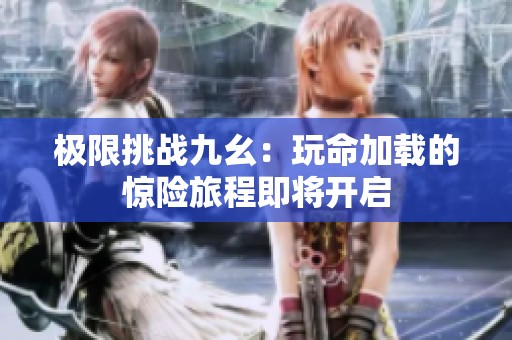 极限挑战九幺：玩命加载的惊险旅程即将开启