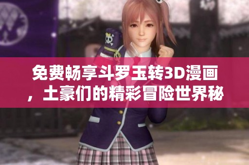 免费畅享斗罗玉转3D漫画，土豪们的精彩冒险世界秘籍