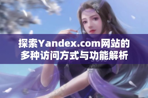 探索Yandex.com网站的多种访问方式与功能解析