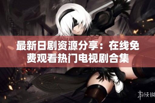 最新日剧资源分享：在线免费观看热门电视剧合集