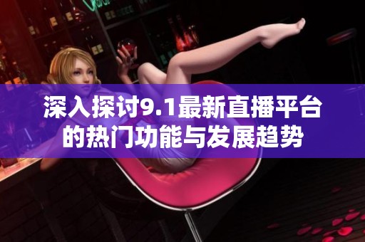 深入探讨9.1最新直播平台的热门功能与发展趋势
