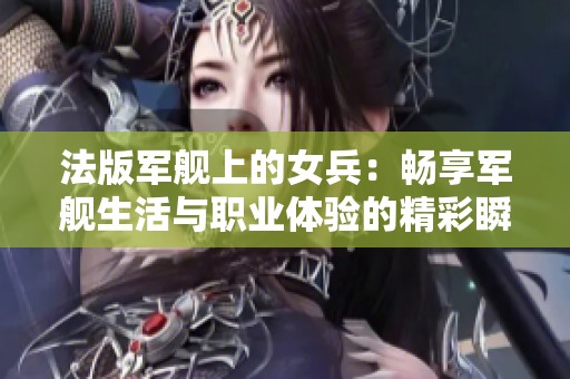 法版军舰上的女兵：畅享军舰生活与职业体验的精彩瞬间