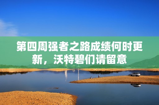 第四周强者之路成绩何时更新，沃特碧们请留意