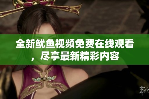 全新鱿鱼视频免费在线观看，尽享最新精彩内容