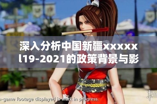 深入分析中国新疆xxxxxl19-2021的政策背景与影响