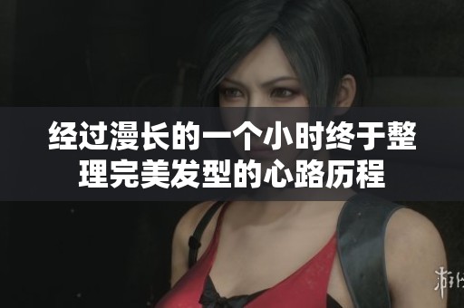 经过漫长的一个小时终于整理完美发型的心路历程