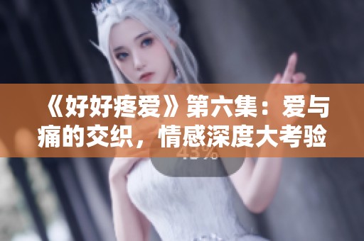 《好好疼爱》第六集：爱与痛的交织，情感深度大考验