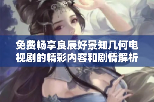 免费畅享良辰好景知几何电视剧的精彩内容和剧情解析