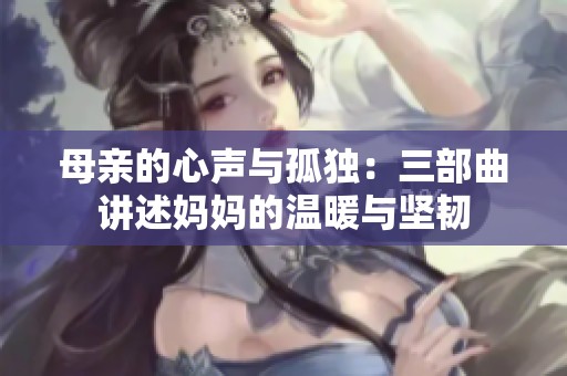 母亲的心声与孤独：三部曲讲述妈妈的温暖与坚韧