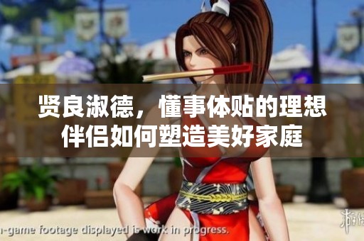 贤良淑德，懂事体贴的理想伴侣如何塑造美好家庭