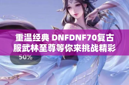 重温经典 DNFDNF70复古服武林至尊等你来挑战精彩对决！
