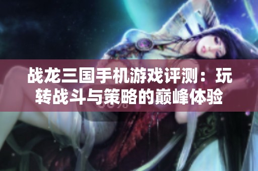 战龙三国手机游戏评测：玩转战斗与策略的巅峰体验