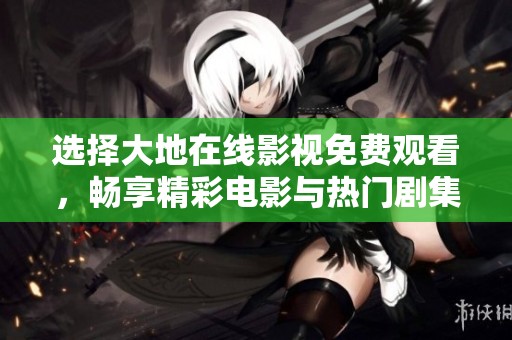 选择大地在线影视免费观看，畅享精彩电影与热门剧集！