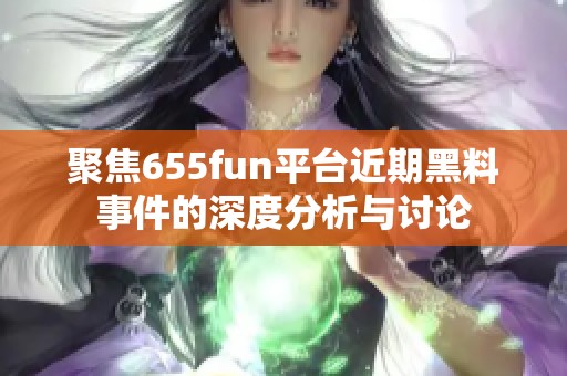 聚焦655fun平台近期黑料事件的深度分析与讨论