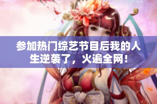 参加热门综艺节目后我的人生逆袭了，火遍全网！
