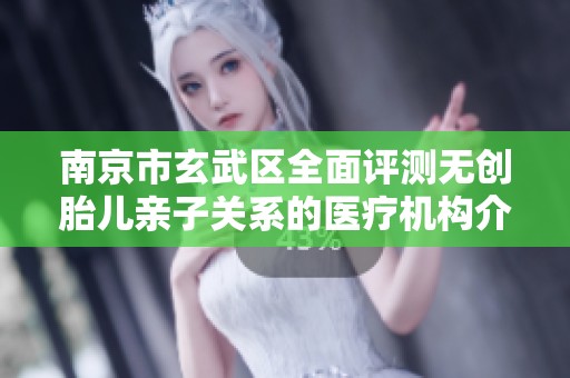 南京市玄武区全面评测无创胎儿亲子关系的医疗机构介绍