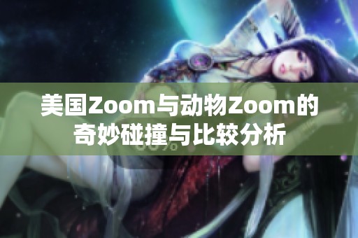 美国Zoom与动物Zoom的奇妙碰撞与比较分析