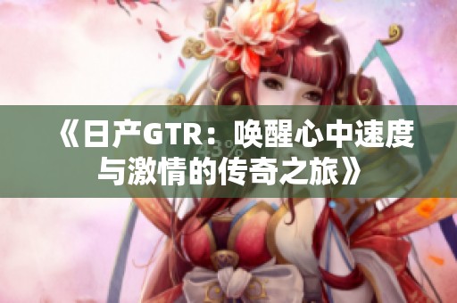 《日产GTR：唤醒心中速度与激情的传奇之旅》