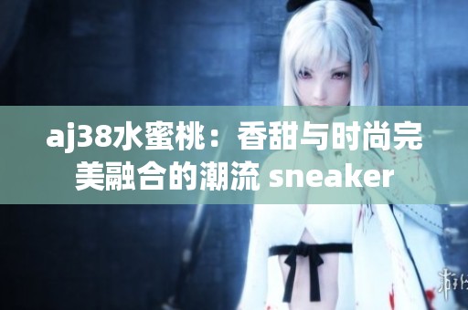 aj38水蜜桃：香甜与时尚完美融合的潮流 sneaker