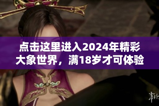 点击这里进入2024年精彩大象世界，满18岁才可体验