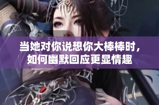 当她对你说想你大棒棒时，如何幽默回应更显情趣