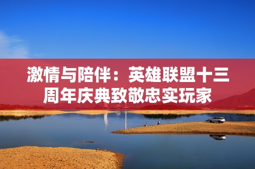 激情与陪伴：英雄联盟十三周年庆典致敬忠实玩家