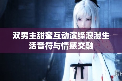 双男主甜蜜互动演绎浪漫生活音符与情感交融