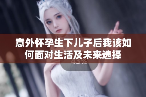 意外怀孕生下儿子后我该如何面对生活及未来选择