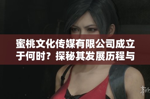蜜桃文化传媒有限公司成立于何时？探秘其发展历程与新动向