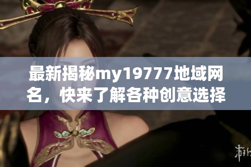 最新揭秘my19777地域网名，快来了解各种创意选择！