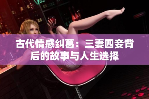 古代情感纠葛：三妻四妾背后的故事与人生选择
