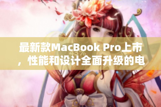 最新款MacBook Pro上市，性能和设计全面升级的电脑选择