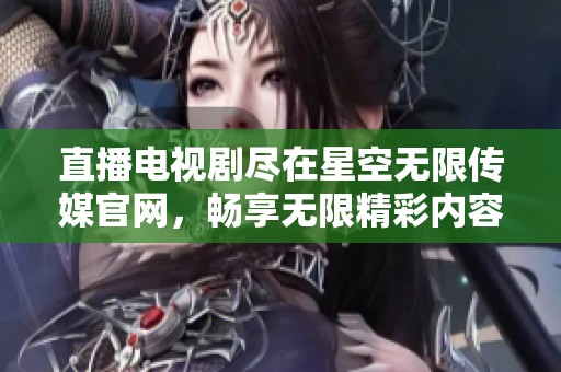 直播电视剧尽在星空无限传媒官网，畅享无限精彩内容