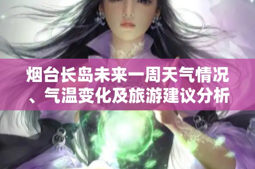 烟台长岛未来一周天气情况、气温变化及旅游建议分析