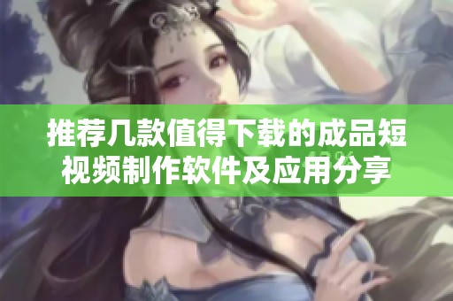 推荐几款值得下载的成品短视频制作软件及应用分享