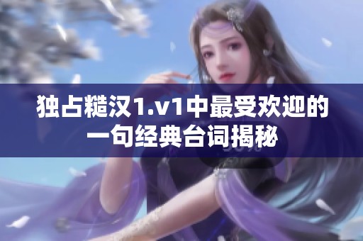 独占糙汉1.v1中最受欢迎的一句经典台词揭秘
