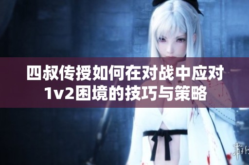四叔传授如何在对战中应对1v2困境的技巧与策略