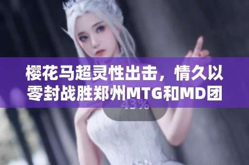 樱花马超灵性出击，情久以零封战胜郑州MTG和MD团队