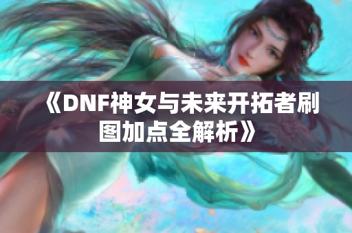 《DNF神女与未来开拓者刷图加点全解析》