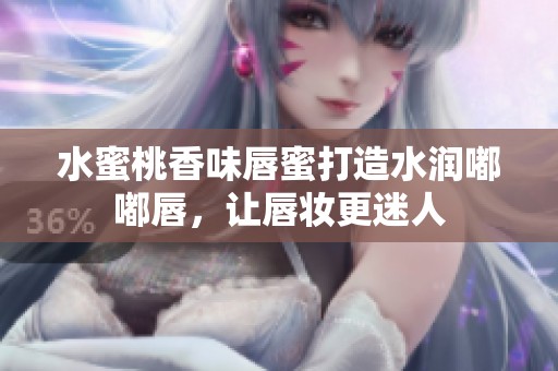 水蜜桃香味唇蜜打造水润嘟嘟唇，让唇妆更迷人