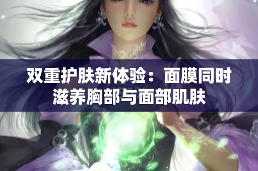 双重护肤新体验：面膜同时滋养胸部与面部肌肤