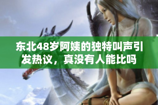 东北48岁阿姨的独特叫声引发热议，真没有人能比吗