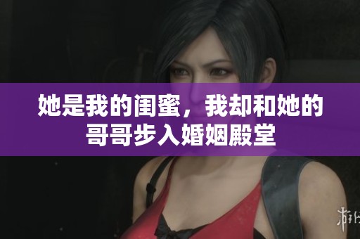 她是我的闺蜜，我却和她的哥哥步入婚姻殿堂