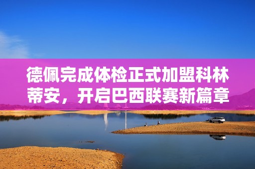 德佩完成体检正式加盟科林蒂安，开启巴西联赛新篇章