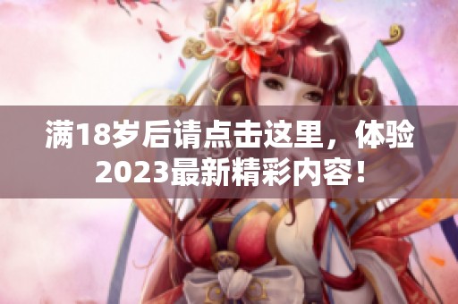 满18岁后请点击这里，体验2023最新精彩内容！