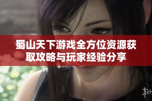 蜀山天下游戏全方位资源获取攻略与玩家经验分享